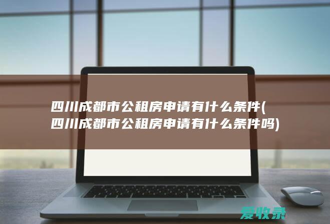 四川成都市公租房申请有什么条件(四川成都市公租房申请有什么条件吗)