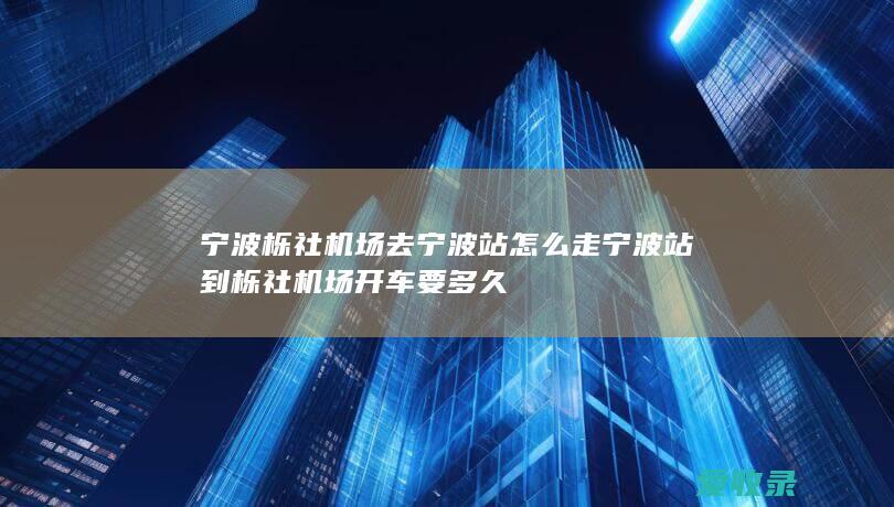 宁波栎社机场去宁波站怎么走 宁波站到栎社机场开车要多久