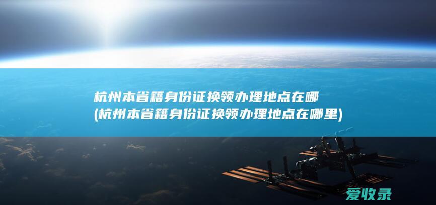 杭州本省籍身份证换领办理地点在哪(杭州本省籍身份证换领办理地点在哪里)