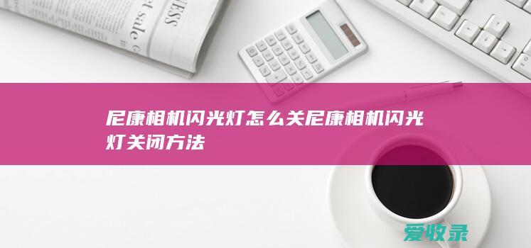 尼康相机闪光灯怎么关 尼康相机闪光灯关闭方法