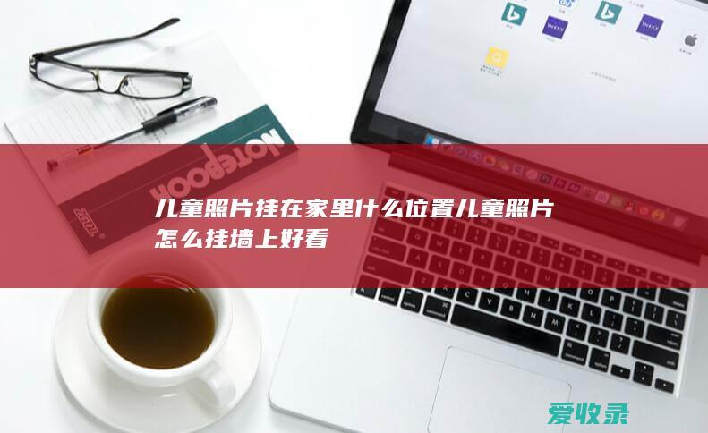 儿童照片挂在家里什么位置 儿童照片怎么挂墙上好看