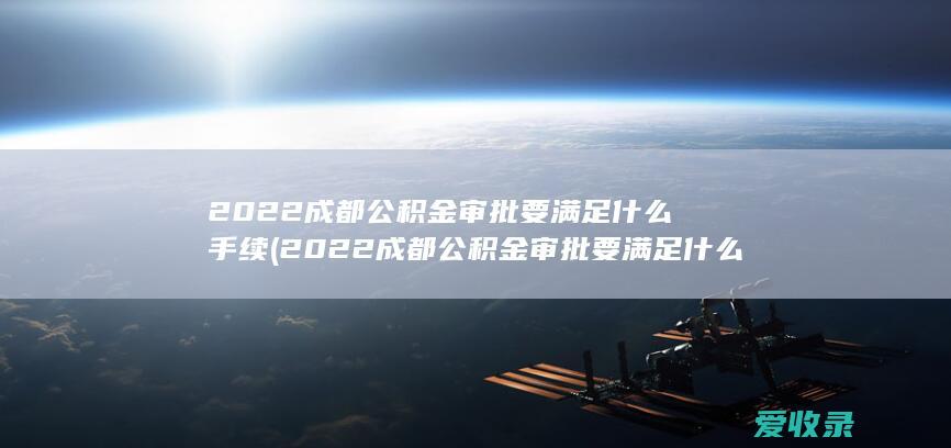 2022成都公积金审批要满足什么手续(2022成都公积金审批要满足什么手续呢)