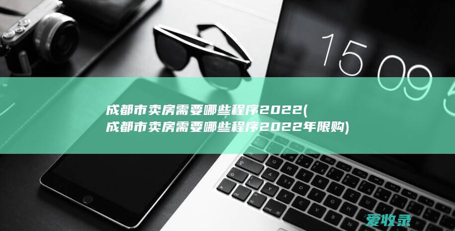 成都市卖房需要哪些程序2022(成都市卖房需要哪些程序2022年限购)