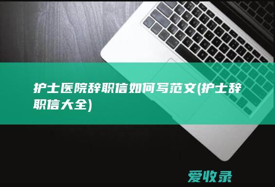 护士医院辞职信如何写范文(护士辞职信大全)