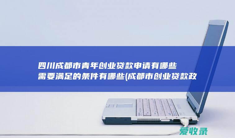 四川成都市青年创业贷款申请有哪些需要满足的条件有哪些(成都市创业贷款政策)