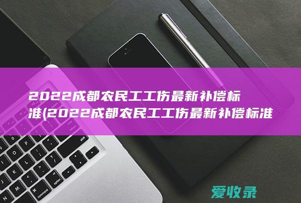 2022成都农民工工伤最新补偿标准(2022成都农民工工伤最新补偿标准是多少)