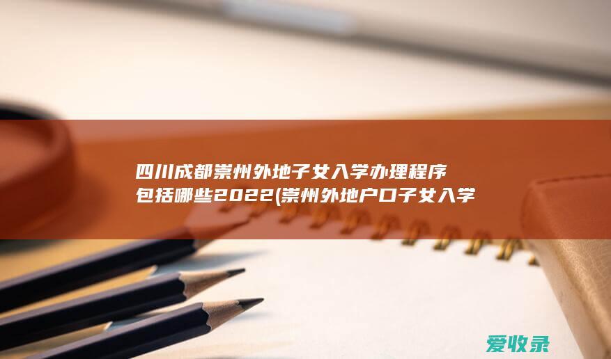 四川成都崇州外地子女入学办理程序包括哪些2022(崇州外地户口子女入学)