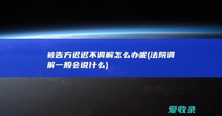 被告方迟迟不调解怎么办呢(法院调解一般会说什么)