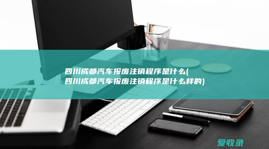 四川成都汽车报废注销程序是什么(四川成都汽车报废注销程序是什么样的)