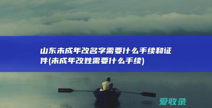 山东未成年改名字需要什么手续和证件(未成年改姓需要什么手续)