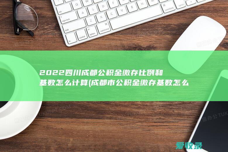 2022四川成都公积金缴存比例和基数怎么计算(成都市公积金缴存基数怎么算)