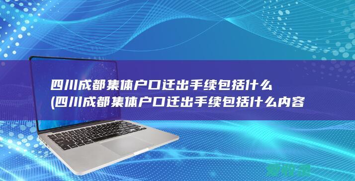 四川成都集体户口迁出手续包括什么(四川成都集体户口迁出手续包括什么内容)