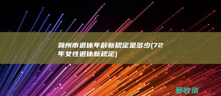 滁州市退休年龄新规定是多少(72年女性退休新规定)