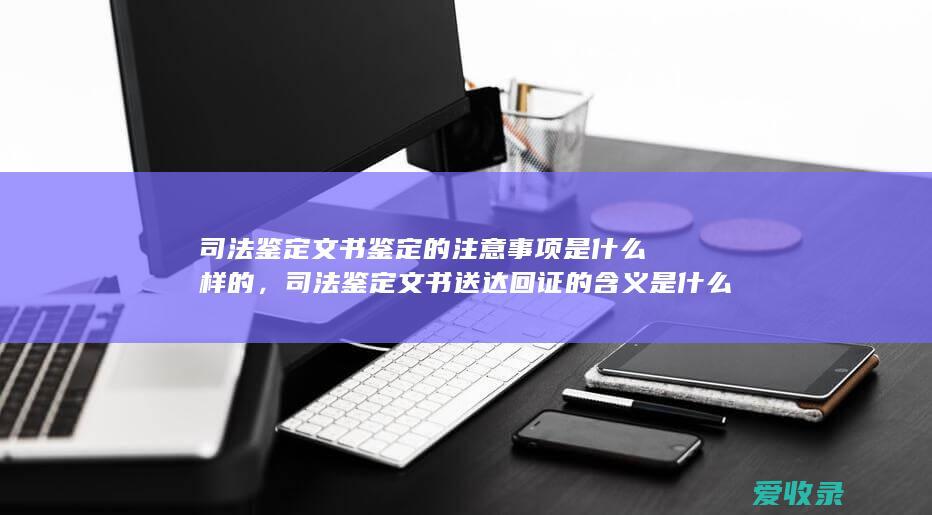 司法鉴定文书鉴定的注意事项是什么样的，司法鉴定文书送达回证的含义是什么