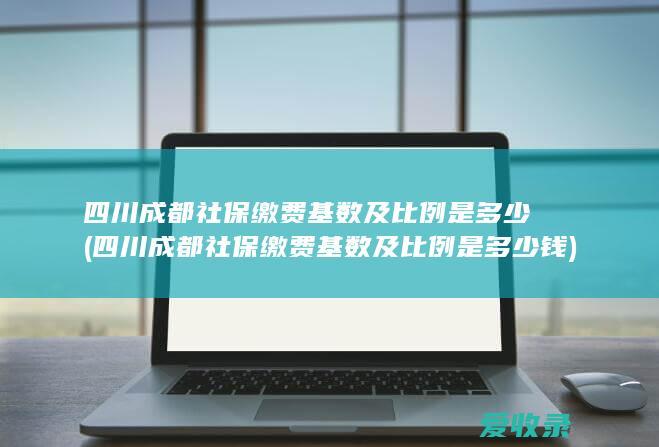 四川成都社保缴费基数及比例是多少(四川成都社保缴费基数及比例是多少钱)