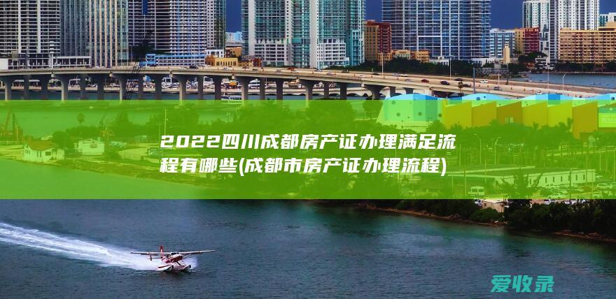 2022四川成都房产证办理满足流程有哪些(成都市房产证办理流程)