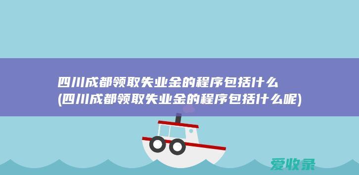 四川成都领取失业金的程序包括什么(四川成都领取失业金的程序包括什么呢)