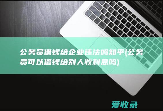 公务员借钱给企业违法吗知乎(公务员可以借钱给别人收利息吗)