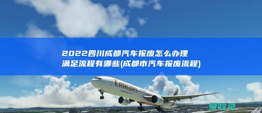 2022四川成都汽车报废怎么办理满足流程有哪些(成都市汽车报废流程)