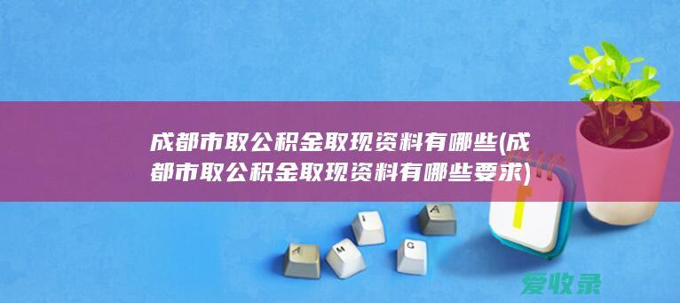 成都市取公积金取现资料有哪些(成都市取公积金取现资料有哪些要求)