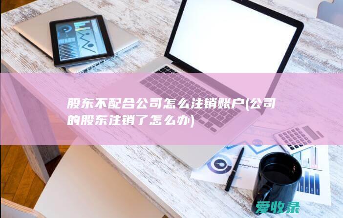 股东不配合公司怎么注销账户(公司的股东注销了怎么办)