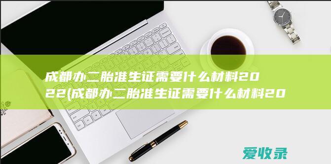 成都办二胎准生证需要什么材料2022(成都办二胎准生证需要什么材料2022年)