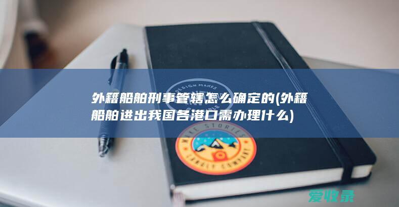 外籍船舶刑事管辖怎么确定的(外籍船舶进出我国各港口需办理什么)