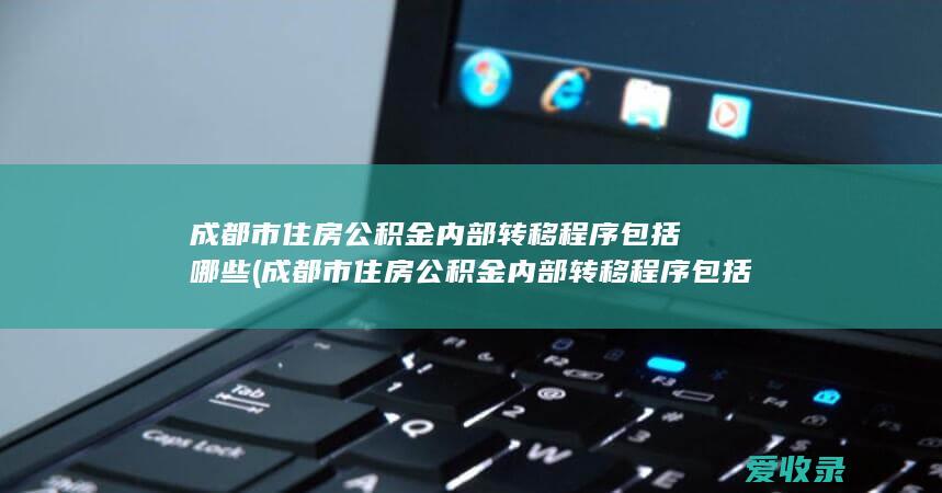 成都市住房公积金内部转移程序包括哪些(成都市住房公积金内部转移程序包括哪些内容)