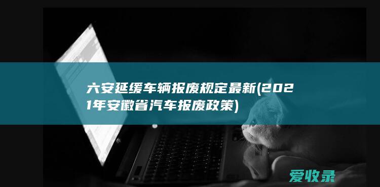 六安延缓车辆报废规定最新(2021年安徽省汽车报废政策)