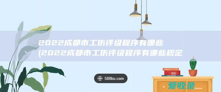 2022成都市工伤评级程序有哪些(2022成都市工伤评级程序有哪些规定)