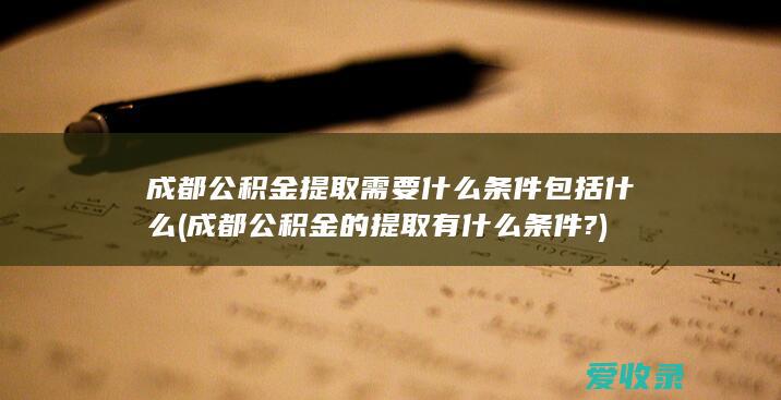 成都公积金提取需要什么条件包括什么(成都公积金的提取有什么条件?)