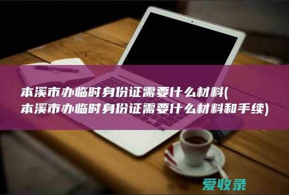 本溪市办临时身份证需要什么材料(本溪市办临时身份证需要什么材料和手续)