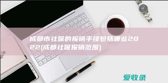 成都市社保的报销手续包括哪些2022(成都社保报销范围)