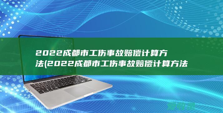 2022成都市工伤事故赔偿计算方法(2022成都市工伤事故赔偿计算方法及标准)