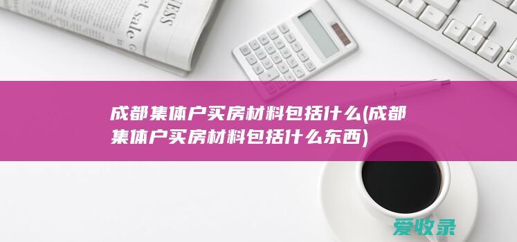 成都集体户买房材料包括什么(成都集体户买房材料包括什么东西)