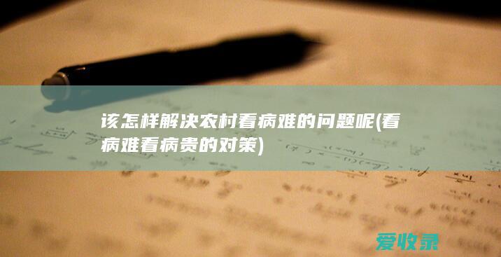 该怎样解决农村看病难的问题呢(看病难看病贵的对策)