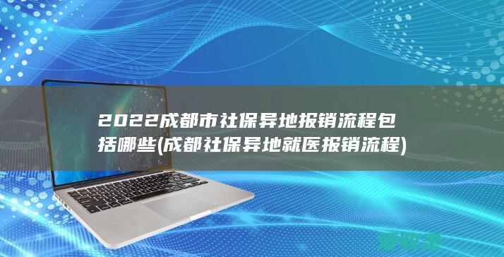 2022成都市社保异地报销流程包括哪些(成都社保异地就医报销流程)