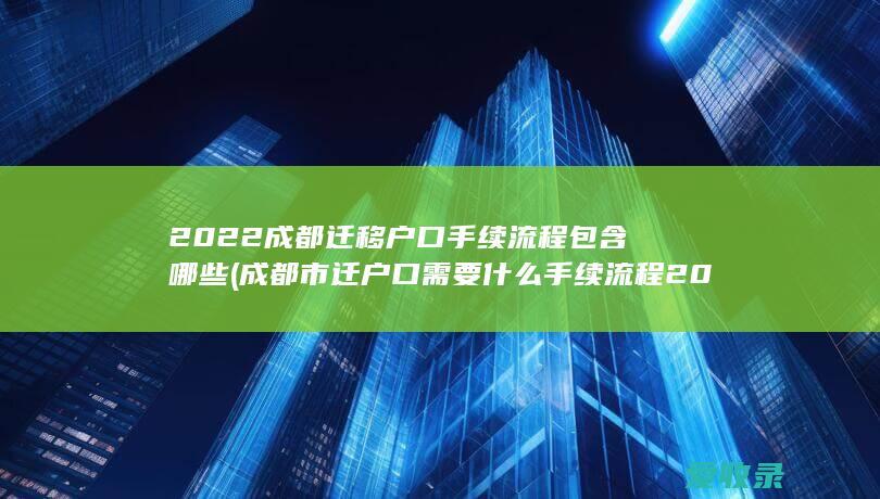 2022成都迁移户口手续流程包含哪些(成都市迁户口需要什么手续流程2021)