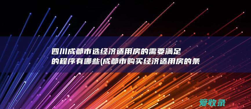 四川成都市选经济适用房的需要满足的程序有哪些(成都市购买经济适用房的条件)