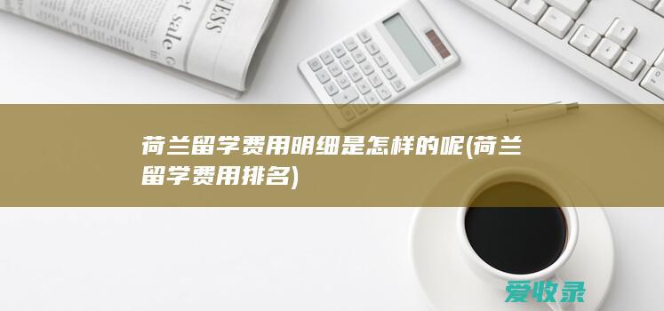 荷兰留学费用明细是怎样的呢(荷兰留学费用排名)