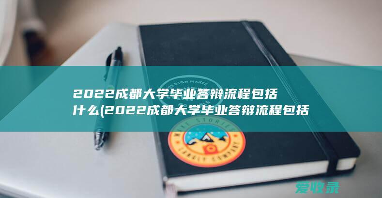 2022成都大学毕业答辩流程包括什么(2022成都大学毕业答辩流程包括什么呢)