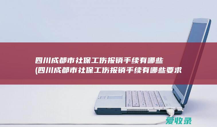 四川成都市社保工伤报销手续有哪些(四川成都市社保工伤报销手续有哪些要求)