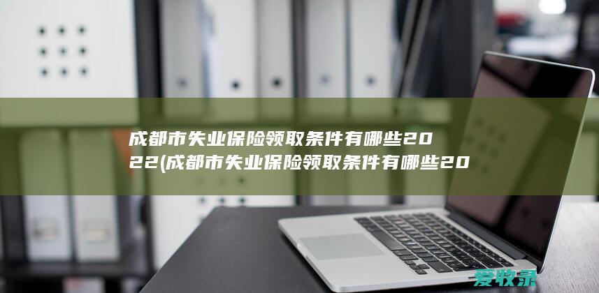 成都市失业保险领取条件有哪些2022(成都市失业保险领取条件有哪些2022年)