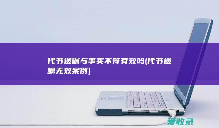 代书遗嘱与事实不符有效吗(代书遗嘱无效案例)