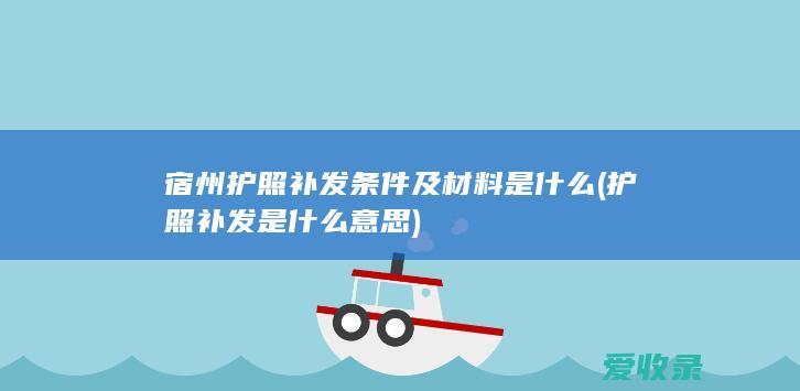 宿州护照补发条件及材料是什么(护照补发是什么意思)