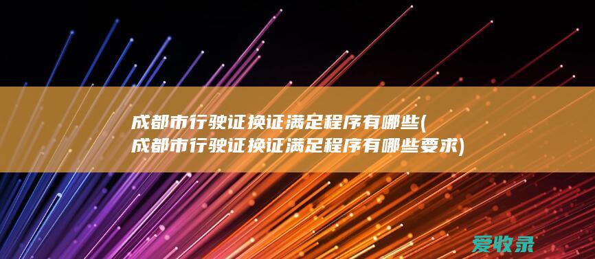 成都市行驶证换证满足程序有哪些(成都市行驶证换证满足程序有哪些要求)