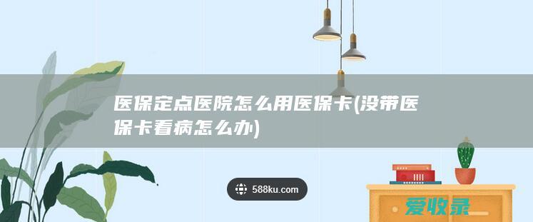 医保定点医院怎么用医保卡(没带医保卡看病怎么办)