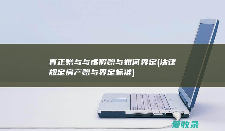 真正赠与与虚假赠与如何界定(法律规定房产赠与界定标准)