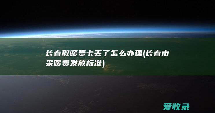 长春取暖费卡丢了怎么办理(长春市采暖费发放标准)