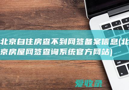 北京自住房查不到网签备案信息(北京房屋网签查询系统官方网站)